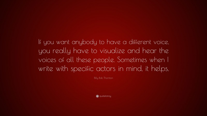 Billy Bob Thornton Quote: “If you want anybody to have a different voice, you really have to visualize and hear the voices of all these people. Sometimes when I write with specific actors in mind, it helps.”