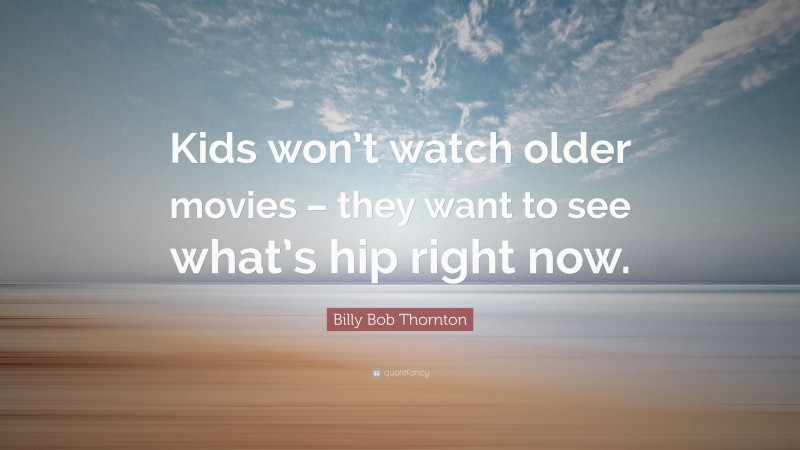 Billy Bob Thornton Quote: “Kids won’t watch older movies – they want to see what’s hip right now.”