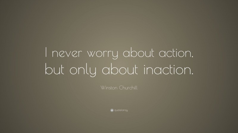 Winston Churchill Quote: “I never worry about action, but only about ...