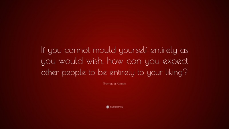 Thomas à Kempis Quote: “If you cannot mould yourself entirely as you would wish, how can you expect other people to be entirely to your liking?”