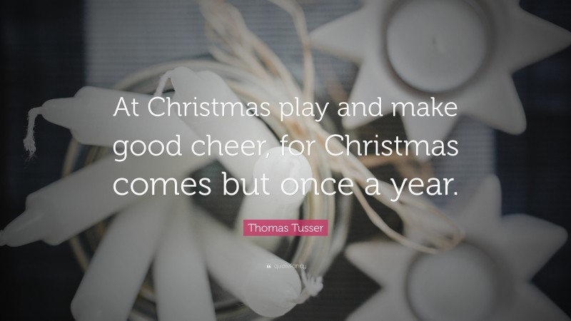 Thomas Tusser Quote: “At Christmas play and make good cheer, for Christmas comes but once a year.”
