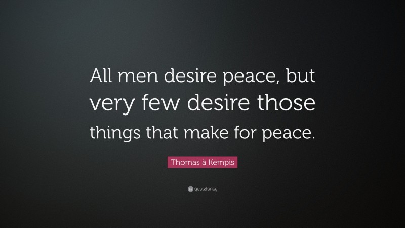 Thomas à Kempis Quote: “All men desire peace, but very few desire those things that make for peace.”