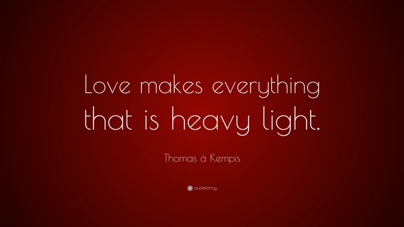 Thomas à Kempis Quote: “Love makes everything that is heavy light.”