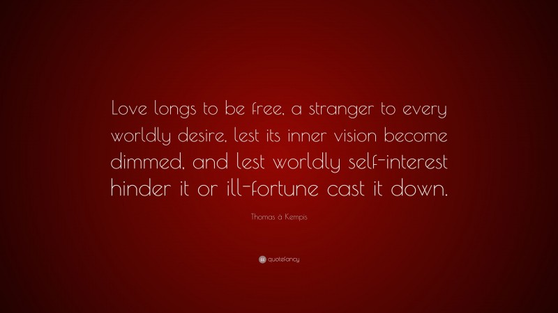 Thomas à Kempis Quote: “Love longs to be free, a stranger to every worldly desire, lest its inner vision become dimmed, and lest worldly self-interest hinder it or ill-fortune cast it down.”
