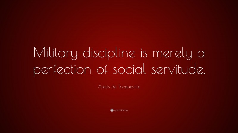 Alexis de Tocqueville Quote: “Military discipline is merely a perfection of social servitude.”