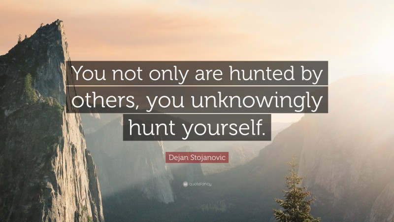 Dejan Stojanovic Quote: “You not only are hunted by others, you unknowingly hunt yourself.”