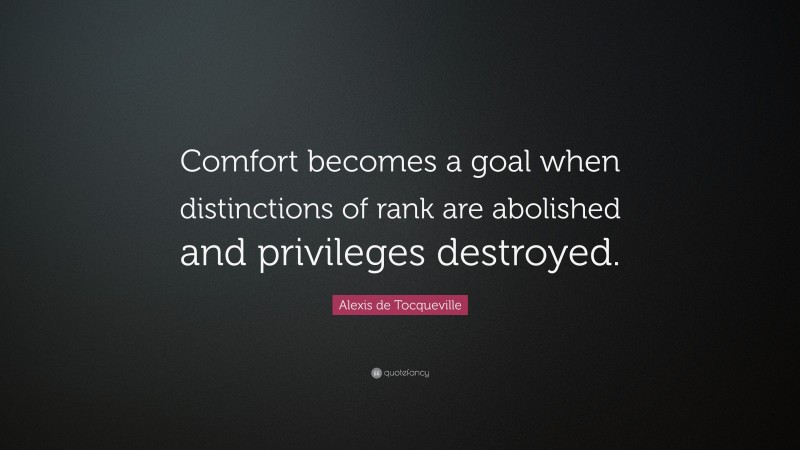 Alexis de Tocqueville Quote: “Comfort becomes a goal when distinctions of rank are abolished and privileges destroyed.”