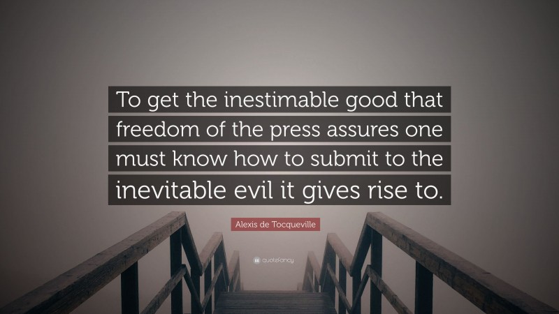 Alexis de Tocqueville Quote: “To get the inestimable good that freedom of the press assures one must know how to submit to the inevitable evil it gives rise to.”