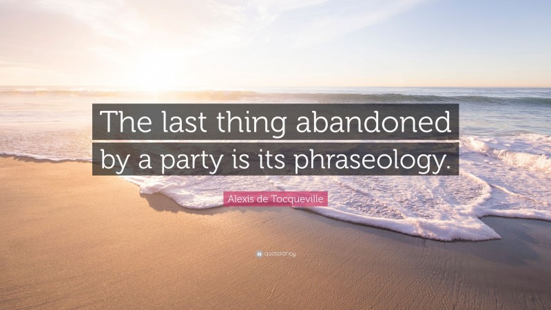 Alexis de Tocqueville Quote: “The last thing abandoned by a party is its phraseology.”