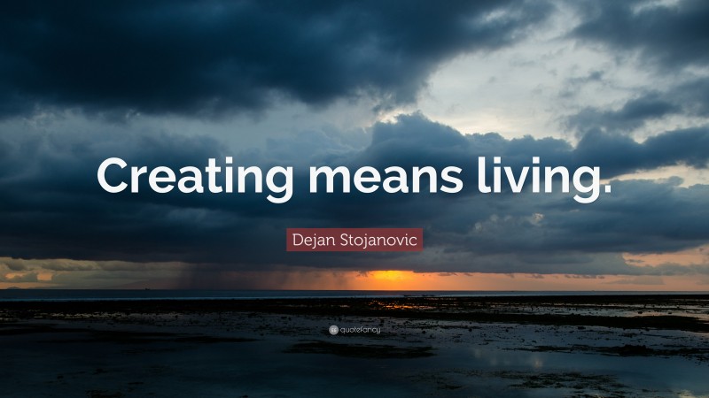 Dejan Stojanovic Quote: “Creating means living.”