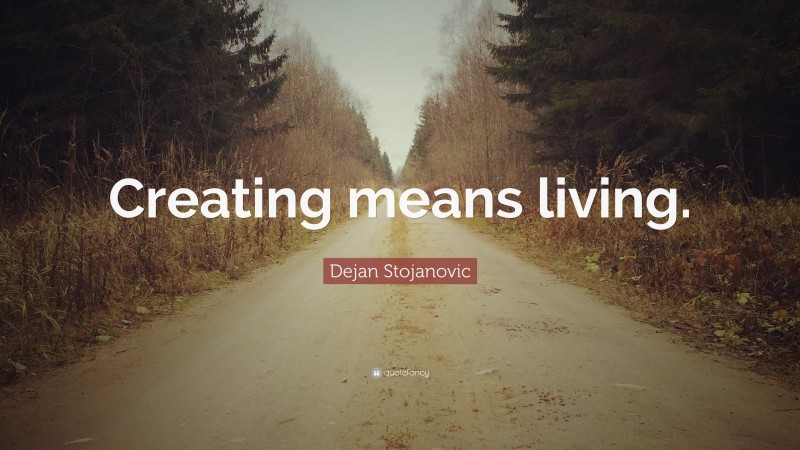 Dejan Stojanovic Quote: “Creating means living.”