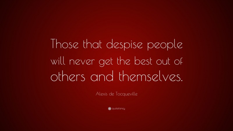 Alexis de Tocqueville Quote: “Those that despise people will never get the best out of others and themselves.”