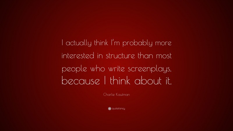 Charlie Kaufman Quote: “I actually think I’m probably more interested in structure than most people who write screenplays, because I think about it.”