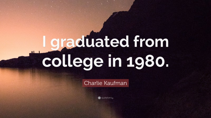 Charlie Kaufman Quote: “I graduated from college in 1980.”
