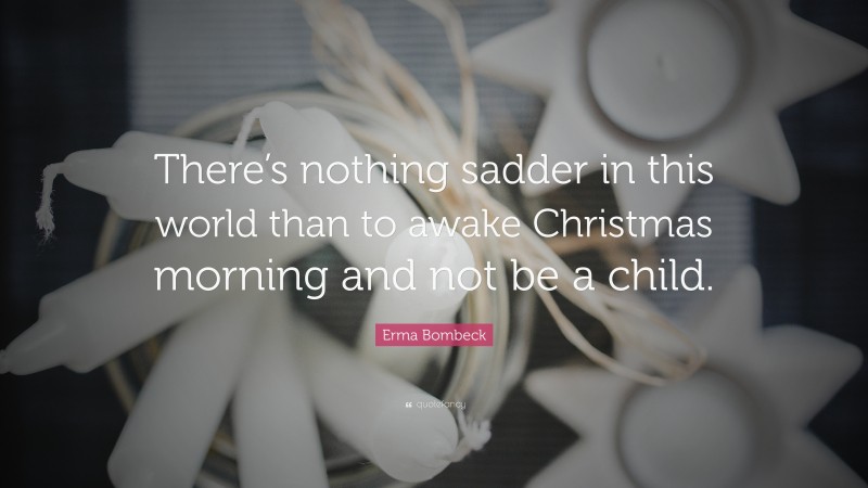 Erma Bombeck Quote: “There’s nothing sadder in this world than to awake Christmas morning and not be a child.”