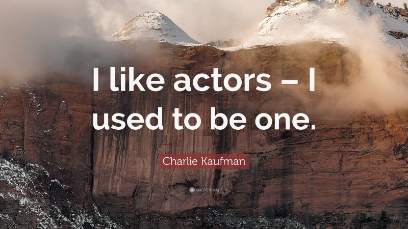 Charlie Kaufman Quote: “I like actors – I used to be one.”