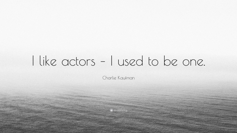 Charlie Kaufman Quote: “I like actors – I used to be one.”