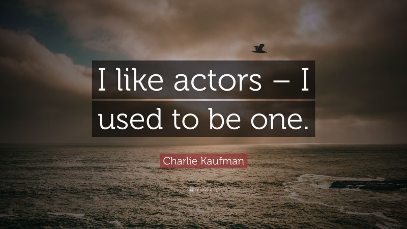 Charlie Kaufman Quote: “I like actors – I used to be one.”
