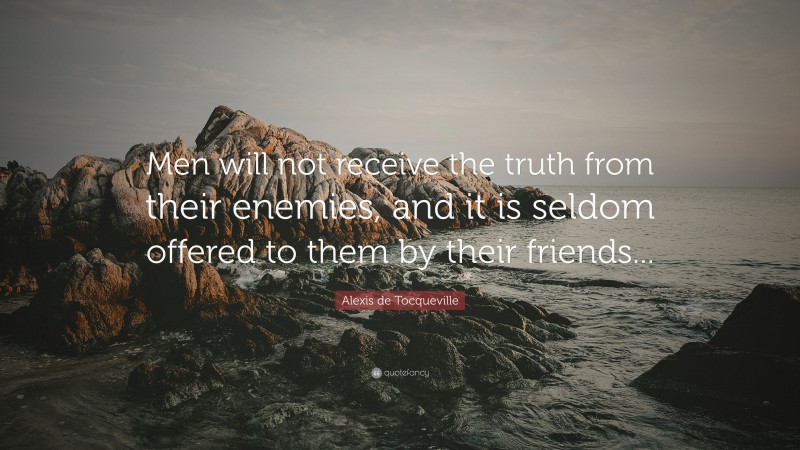 Alexis de Tocqueville Quote: “Men will not receive the truth from their enemies, and it is seldom offered to them by their friends...”