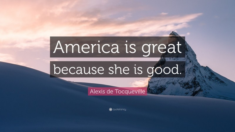 Alexis de Tocqueville Quote: “America is great because she is good.”