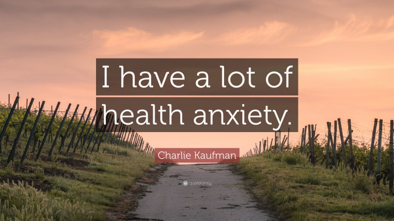 Charlie Kaufman Quote: “I have a lot of health anxiety.”