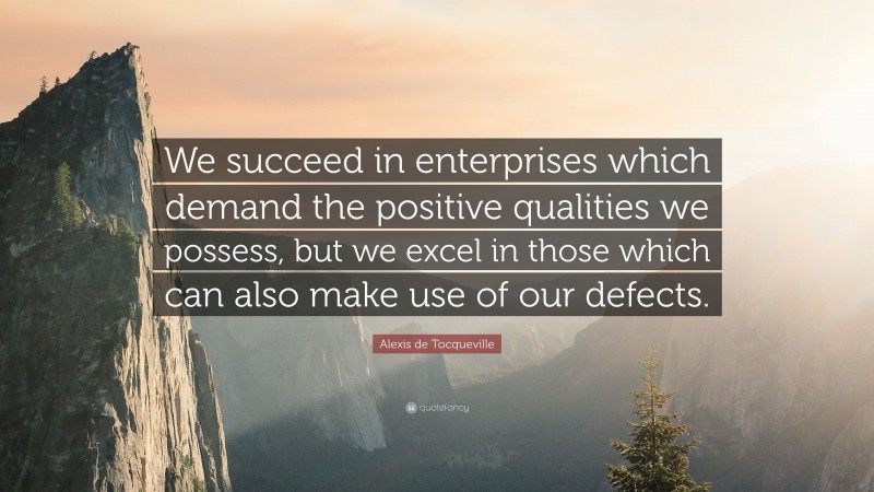 Alexis de Tocqueville Quote: “We succeed in enterprises which demand the positive qualities we possess, but we excel in those which can also make use of our defects.”