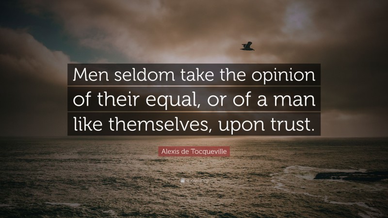 Alexis de Tocqueville Quote: “Men seldom take the opinion of their equal, or of a man like themselves, upon trust.”