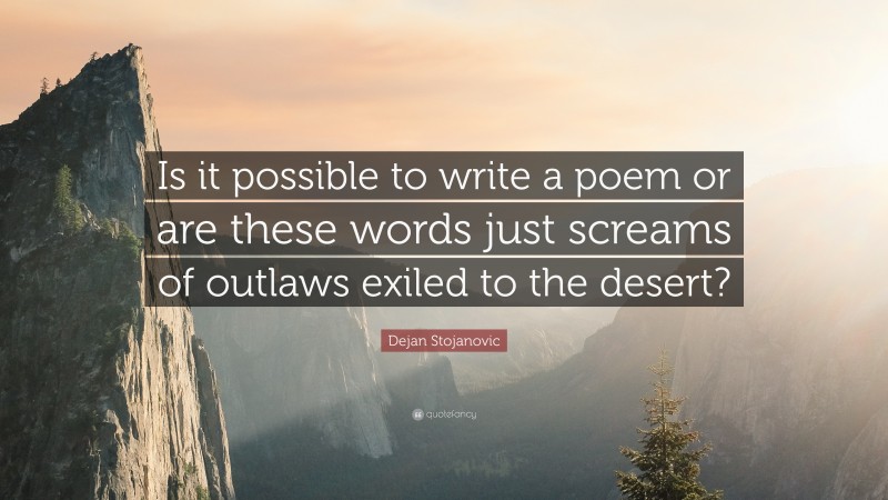 Dejan Stojanovic Quote: “Is it possible to write a poem or are these words just screams of outlaws exiled to the desert?”