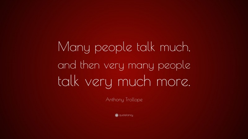 Anthony Trollope Quote: “Many people talk much, and then very many people talk very much more.”
