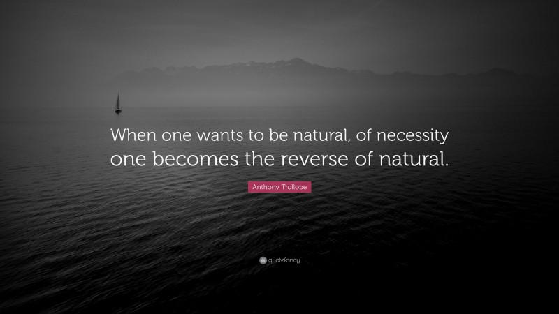 Anthony Trollope Quote: “When one wants to be natural, of necessity one becomes the reverse of natural.”