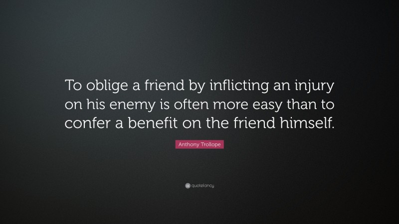Anthony Trollope Quote: “To oblige a friend by inflicting an injury on his enemy is often more easy than to confer a benefit on the friend himself.”