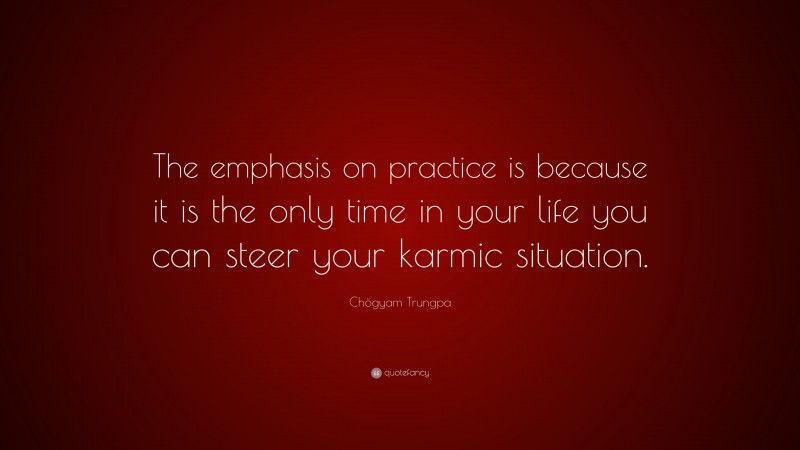 Chögyam Trungpa Quote: “The emphasis on practice is because it is the only time in your life you can steer your karmic situation.”