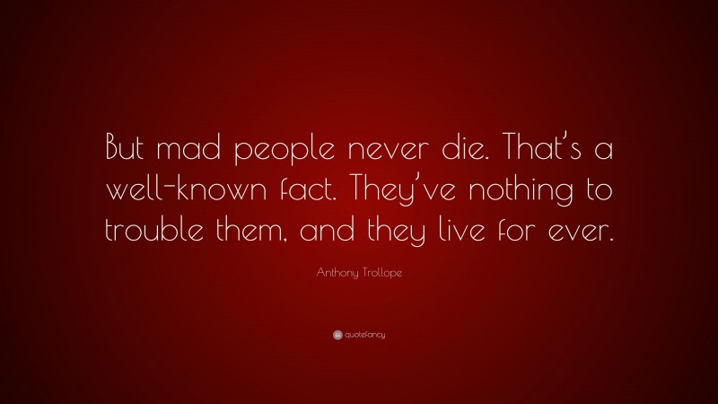 Anthony Trollope Quote: “But mad people never die. That’s a well-known fact. They’ve nothing to trouble them, and they live for ever.”