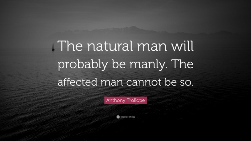 Anthony Trollope Quote: “The natural man will probably be manly. The affected man cannot be so.”
