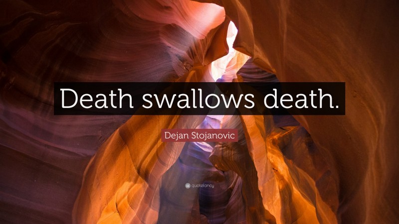 Dejan Stojanovic Quote: “Death swallows death.”