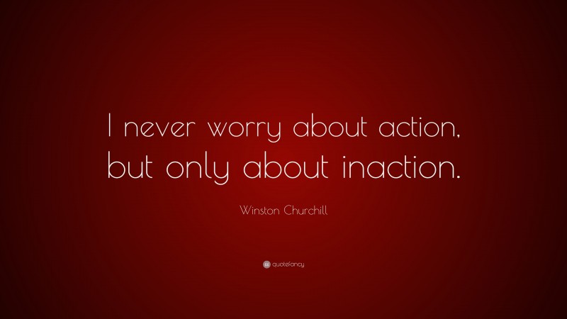 Winston Churchill Quote: “I never worry about action, but only about inaction.”