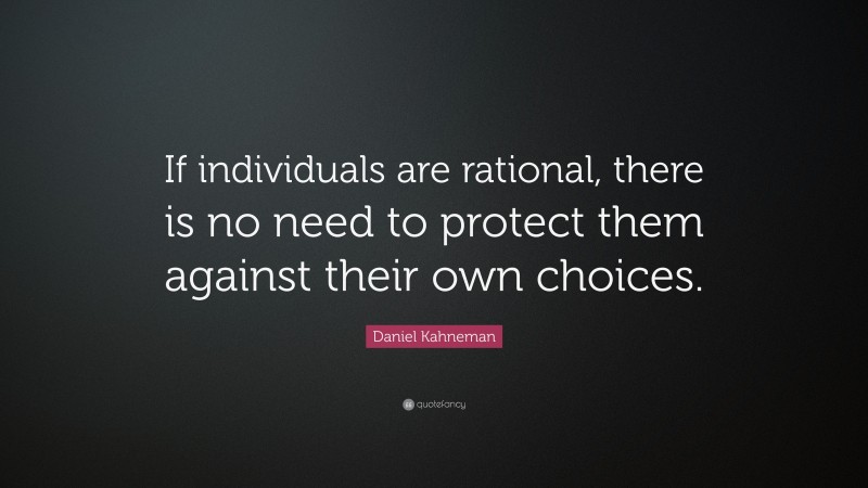 Daniel Kahneman Quote: “If individuals are rational, there is no need to protect them against their own choices.”
