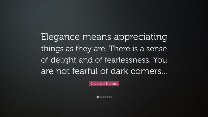 Chögyam Trungpa Quote: “Elegance means appreciating things as they are. There is a sense of delight and of fearlessness. You are not fearful of dark corners...”