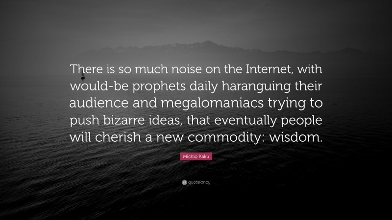 Michio Kaku Quote: “There is so much noise on the Internet, with would-be prophets daily haranguing their audience and megalomaniacs trying to push bizarre ideas, that eventually people will cherish a new commodity: wisdom.”