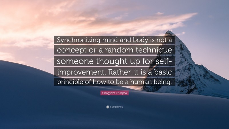 Chögyam Trungpa Quote: “Synchronizing mind and body is not a concept or a random technique someone thought up for self-improvement. Rather, it is a basic principle of how to be a human being.”