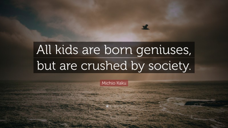 Michio Kaku Quote: “All kids are born geniuses, but are crushed by society.”