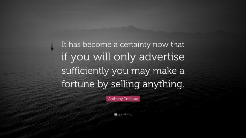 Anthony Trollope Quote: “It has become a certainty now that if you will only advertise sufficiently you may make a fortune by selling anything.”