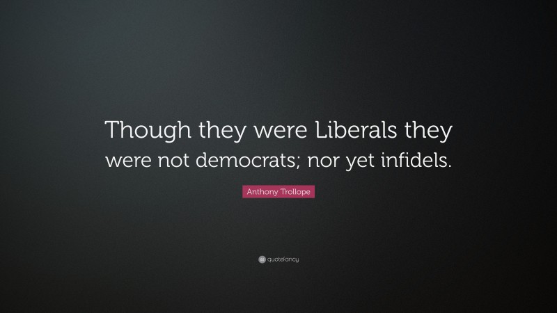 Anthony Trollope Quote: “Though they were Liberals they were not democrats; nor yet infidels.”