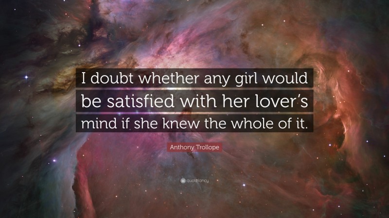 Anthony Trollope Quote: “I doubt whether any girl would be satisfied with her lover’s mind if she knew the whole of it.”