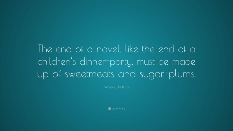 Anthony Trollope Quote: “The end of a novel, like the end of a children’s dinner-party, must be made up of sweetmeats and sugar-plums.”