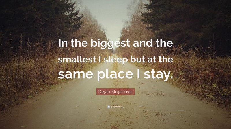 Dejan Stojanovic Quote: “In the biggest and the smallest I sleep but at the same place I stay.”