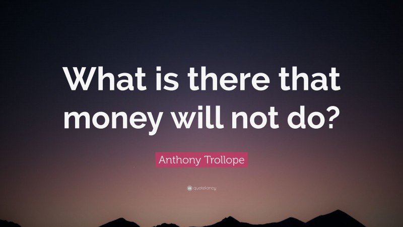 Anthony Trollope Quote: “What is there that money will not do?”