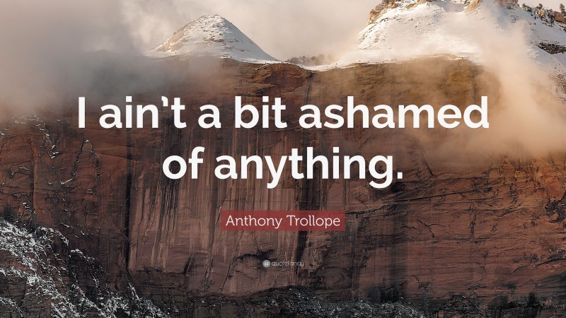 Anthony Trollope Quote: “I ain’t a bit ashamed of anything.”