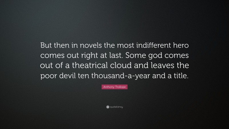 Anthony Trollope Quote: “But then in novels the most indifferent hero comes out right at last. Some god comes out of a theatrical cloud and leaves the poor devil ten thousand-a-year and a title.”