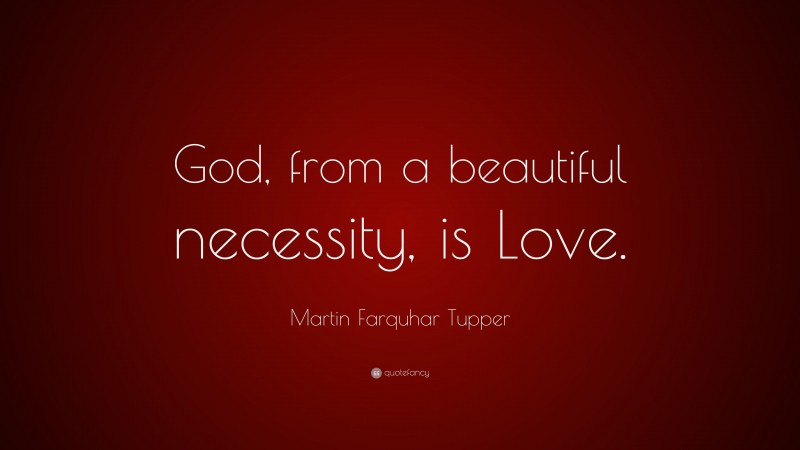 Martin Farquhar Tupper Quote: “God, from a beautiful necessity, is Love.”